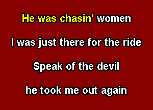 He was chasin' women
I was just there for the ride

Speak of the devil

he took me out again