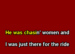 He was chasin' women and

l was just there for the ride