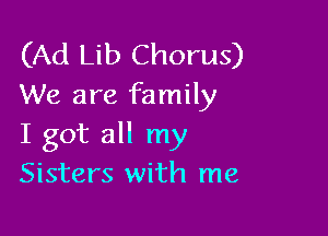 (Ad Lib Chorus)
We are family

I got all my
Sisters with me