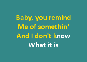 Baby, you remind
Me of somethin'

And I don't know
What it is