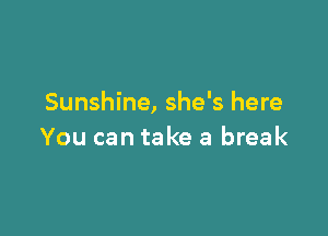 Sunshine, she's here

You can take a break