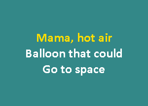 Mama, hot air

Balloon that could
Go to space