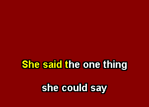 She said the one thing

she could say