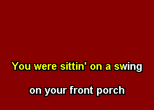 You were sittin' on a swing

on your front porch