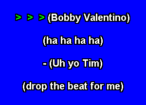 za p (Bobby Valentino)
(ha ha ha ha)

- (Uh yo Tim)

(drop the beat for me)