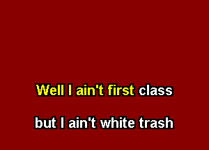 Well I ain't first class

but I ain't white trash