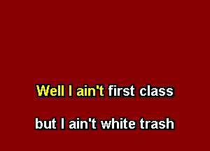 Well I ain't first class

but I ain't white trash