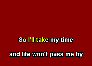 So I'll take my time

and life won't pass me by