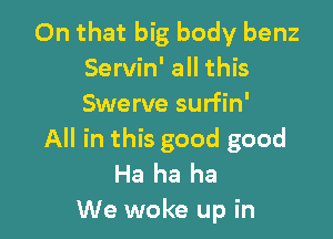 On that big body benz
Servin' all this
Swerve surfin'

All in this good good
Ha ha ha
We woke up in