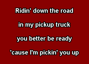 Ridin' down the road
in my pickup truck

you better be ready

'cause I'm pickin' you up