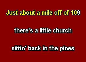 Just about a mile off of 109

there's a little church

sittin' back in the pines