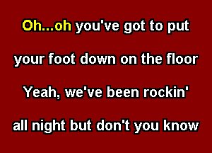 Oh...0h you've got to put
your foot down on the floor
Yeah, we've been rockin'

all night but don't you know