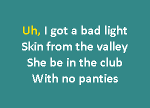 Uh, Igot a bad light
Skin from the valley

She be in the club
With no panties