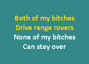 Both of my bitches
Drive ra nge rovers

None of my bitches
Can stay over