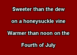 Sweeter than the dew
on a honeysuckle vine

Warmer than noon on the

Fourth of July