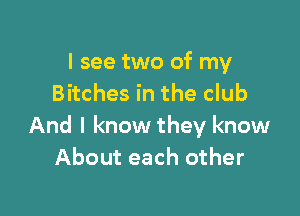 I see two of my
Bitches in the club

And I know they know
About each other