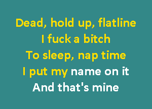 Dead, hold up, flatline
I fuck a bitch

To sleep, na p time
I put my name on it
And that's mine