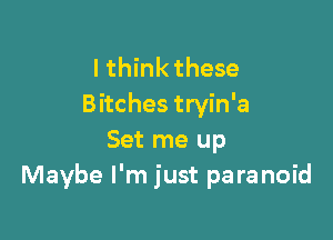 I think these
Bitches tryin'a

Set me up
Maybe I'm just paranoid