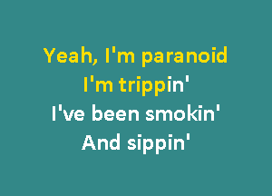Yeah, I'm paranoid
I'm trippin'

I've been smokin'
And sippin'