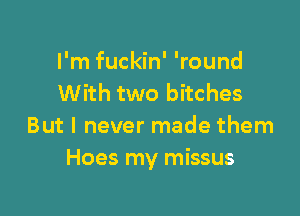 I'm fuckin' 'round
With two bitches

But I never made them
Hoes my missus