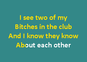 I see two of my
Bitches in the club

And I know they know
About each other