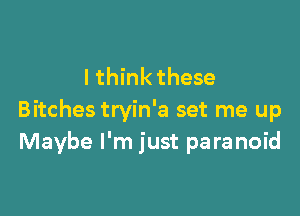 lthink these

Bitches tryin'a set me up
Maybe I'm just paranoid