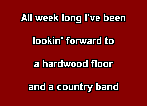 All week long I've been
lookin' forward to

a hardwood floor

and a country band