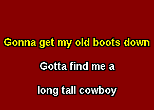 Gonna get my old boots down

Gotta find me a

long tall cowboy