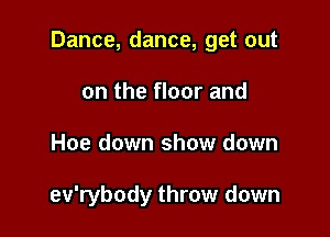 Dance, dance, get out

on the floor and
Hoe down show down

ev'rybody throw down