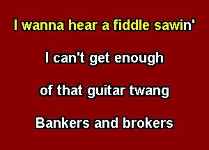 I wanna hear a fiddle sawin'

I can't get enough

of that guitar twang

Bankers and brokers