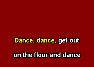 Dance, dance, get out

on the floor and dance