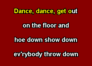 Dance, dance, get out

on the floor and
hoe down show down

ev'rybody throw down