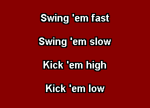 Swing 'em fast

Swing 'em slow

Kick 'em high

Kick 'em low