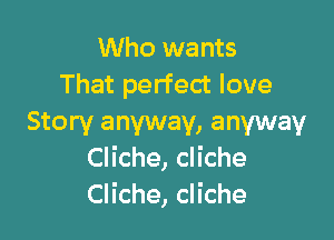 Who wants
That perfect love

Story anyway, anyway
Cliche, cliche
Cliche, cliche
