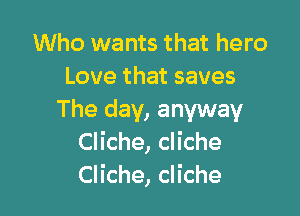 Who wants that hero
Love that saves

The day, anyway
Cliche, cliche
Cliche, cliche