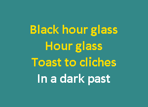 Black hour glass
Hour glass

Toast to cliches
In a dark past