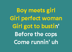 Boy meets girl
Girl perfect woman

Girl got to bustin'
Before the cops
Come runnin' uh