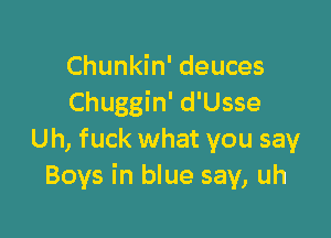 Chunkin' deuces
Chuggin' d'Usse

Uh, fuck what you say
Boys in blue say, uh