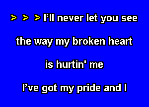 ta t? r) PII never let you see
the way my broken heart

is hurtin' me

We got my pride and I