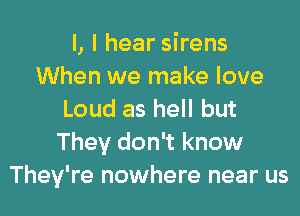 l, I hear sirens
When we make love

Loud as hell but
They don't know
They're nowhere near us