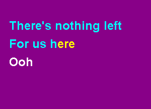 There's nothing left
For us here

Ooh