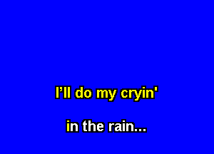 Pll do my cryin'

in the rain...