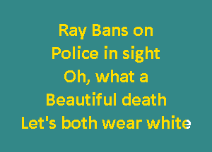 Ray Bans on
Police in sight

Oh, what a
Beautiful death
Let's both wear white
