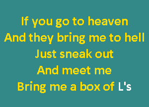 If you go to heaven
And they bring me to hell
Just sneak out
And meet me
Bring me a box of L's