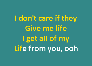 I don't care if they
Give me life

lget all of my
Life from you, ooh