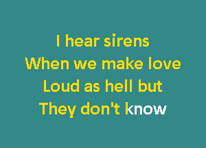 I hear sirens
When we make love

Loud as hell but
They don't know