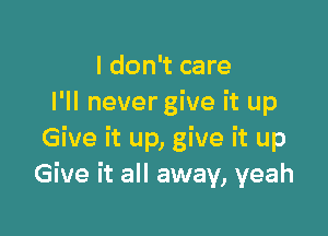 I don't care
I'll nevergive it up

Give it up, give it up
Give it all away, yeah