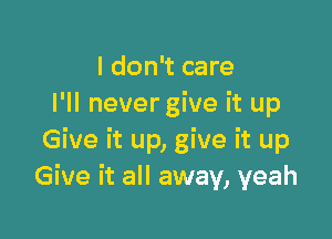 I don't care
I'll nevergive it up

Give it up, give it up
Give it all away, yeah