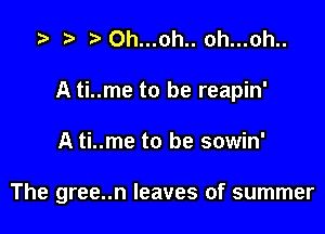 .5 r t. Oh...oh.. Oh...oh..

A ti..me to be reapin'

A ti..me to be sowin'

The gree..n leaves of summer