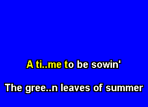 A ti..me to be sowin'

The gree..n leaves of summer